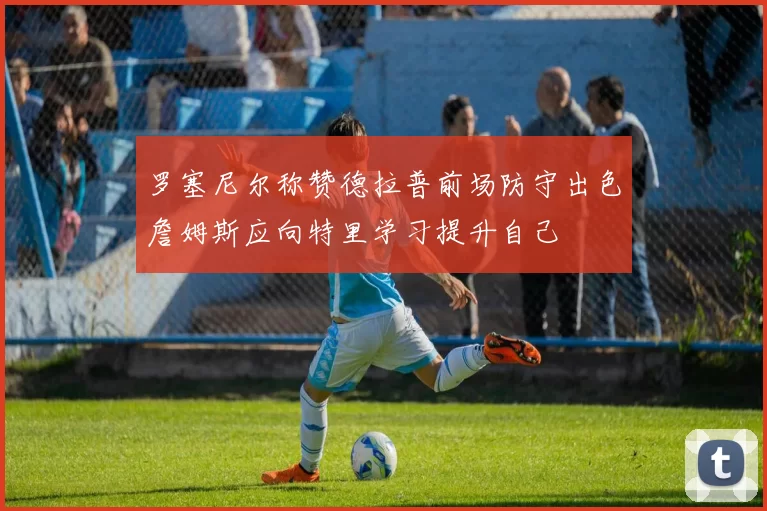 罗塞尼尔称赞德拉普前场防守出色詹姆斯应向特里学习提升自己