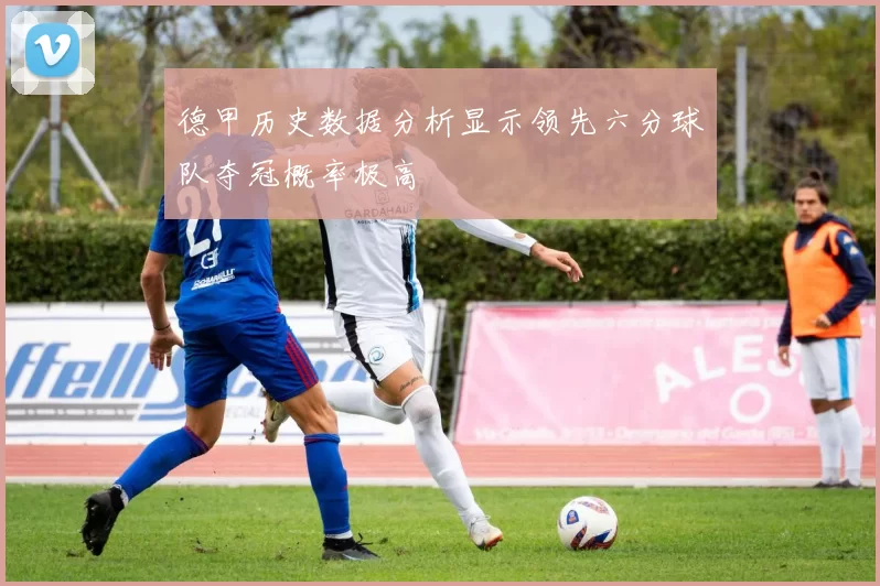 德甲历史数据分析显示领先六分球队夺冠概率极高