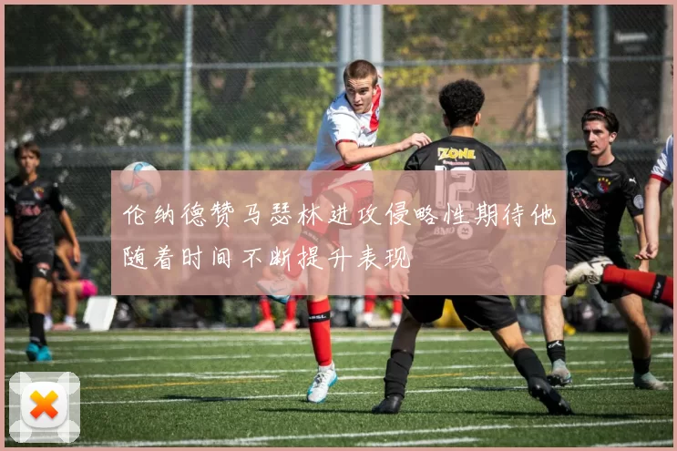 伦纳德赞马瑟林进攻侵略性期待他随着时间不断提升表现
