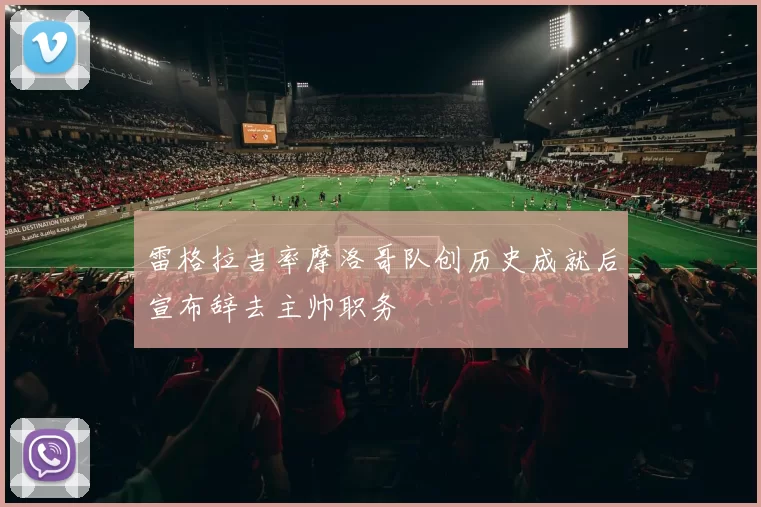 雷格拉吉率摩洛哥队创历史成就后宣布辞去主帅职务