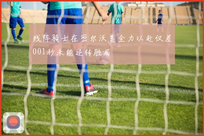 残阵骑士在密尔沃基全力以赴仅差001秒未能逆转胜局