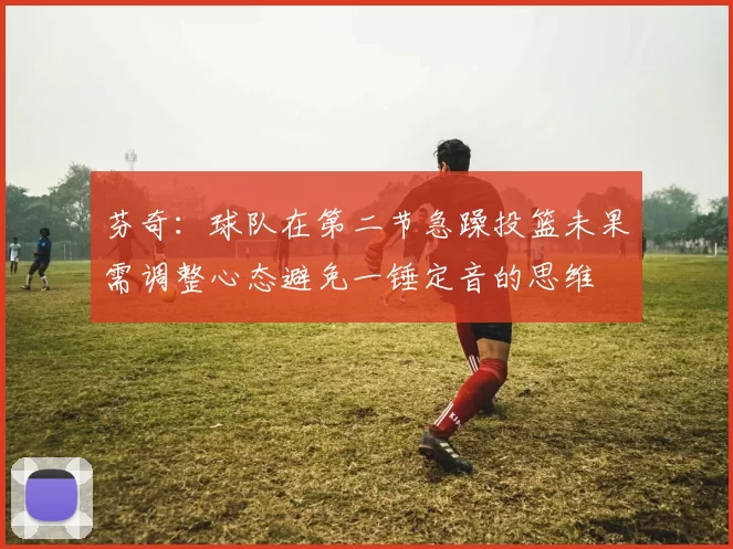 芬奇：球队在第二节急躁投篮未果需调整心态避免一锤定音的思维