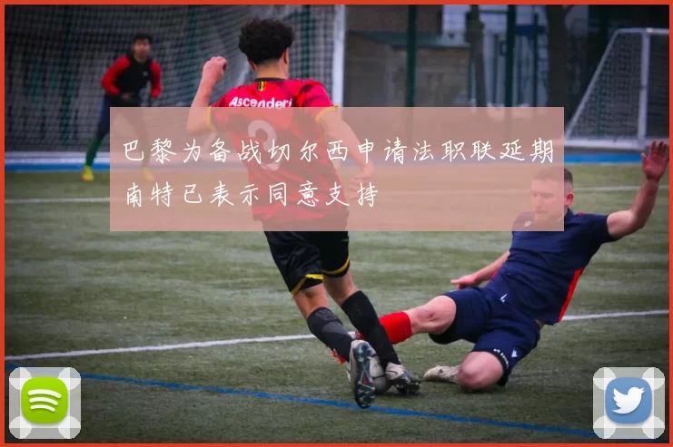 巴黎为备战切尔西申请法职联延期南特已表示同意支持