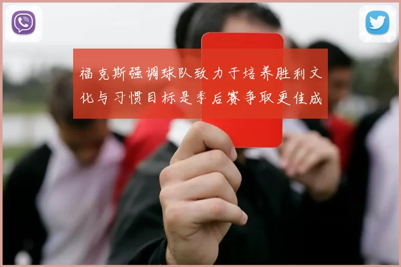 福克斯强调球队致力于培养胜利文化与习惯目标是季后赛争取更佳成绩