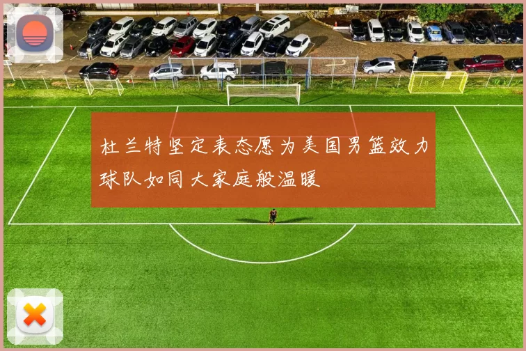 杜兰特坚定表态愿为美国男篮效力球队如同大家庭般温暖