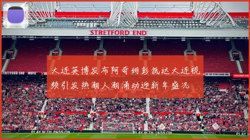 大连英博发布阿奇姆彭抵达大连视频引发热潮人潮涌动迎新年盛况