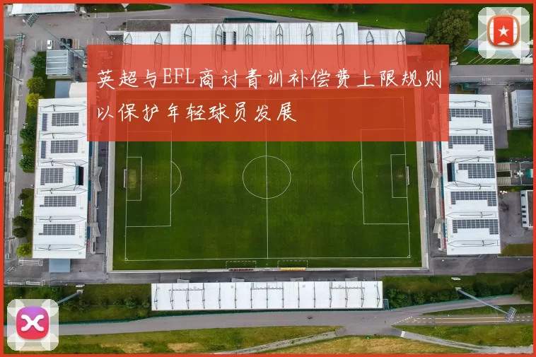 英超与EFL商讨青训补偿费上限规则以保护年轻球员发展