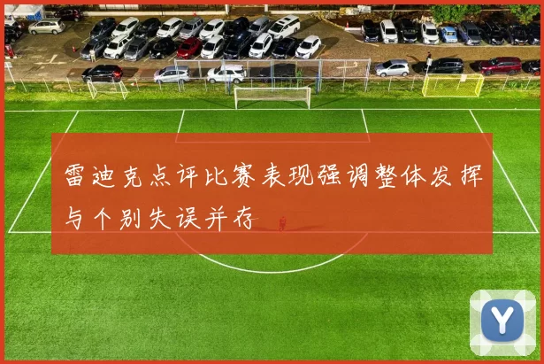 雷迪克点评比赛表现强调整体发挥与个别失误并存