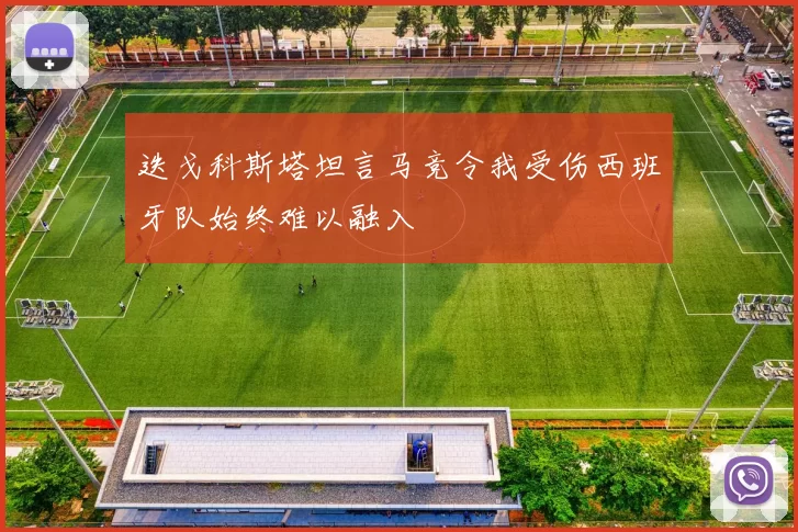 迭戈科斯塔坦言马竞令我受伤西班牙队始终难以融入