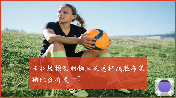 卡拉格预测利物浦足总杯战胜布莱顿比分将是1-0