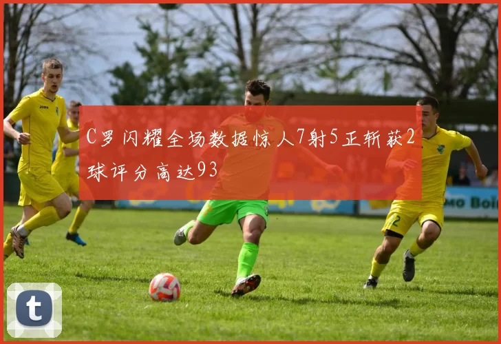 C罗闪耀全场数据惊人7射5正斩获2球评分高达93