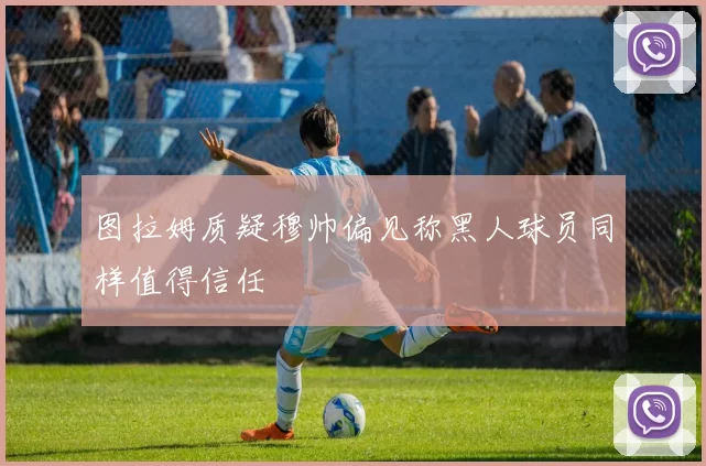图拉姆质疑穆帅偏见称黑人球员同样值得信任