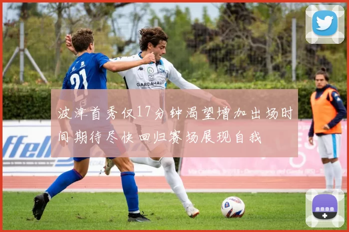 波津首秀仅17分钟渴望增加出场时间期待尽快回归赛场展现自我