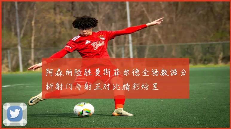 阿森纳险胜曼斯菲尔德全场数据分析射门与射正对比精彩纷呈