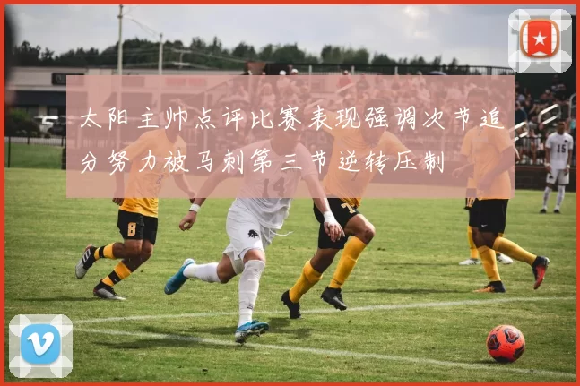 太阳主帅点评比赛表现强调次节追分努力被马刺第三节逆转压制