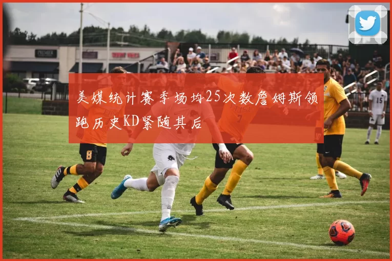 美媒统计赛季场均25次数詹姆斯领跑历史KD紧随其后