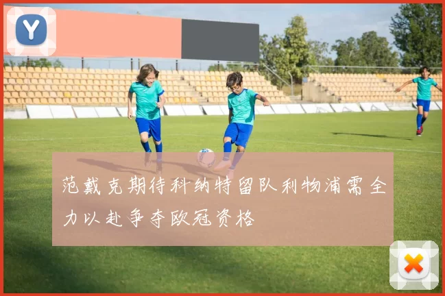 范戴克期待科纳特留队利物浦需全力以赴争夺欧冠资格
