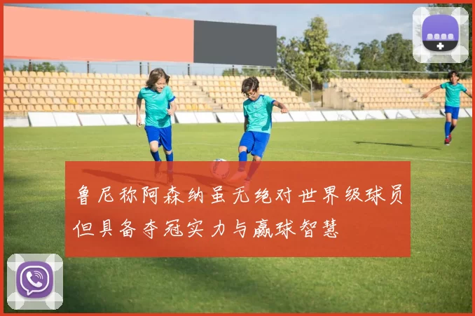 鲁尼称阿森纳虽无绝对世界级球员但具备夺冠实力与赢球智慧
