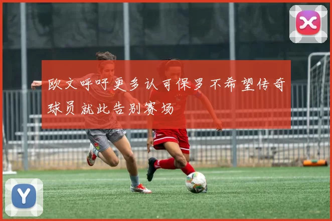 欧文呼吁更多认可保罗不希望传奇球员就此告别赛场