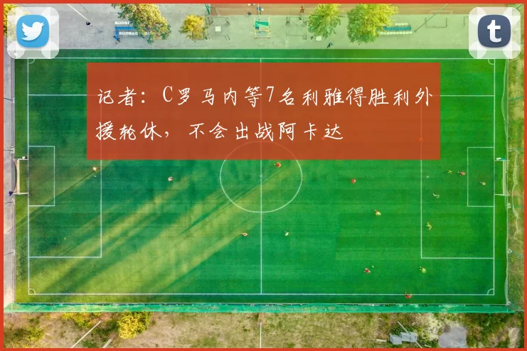 记者：C罗马内等7名利雅得胜利外援轮休，不会出战阿卡达