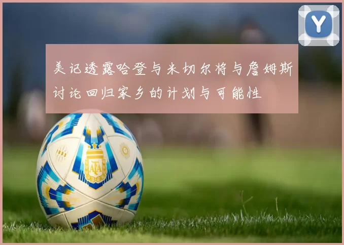 美记透露哈登与米切尔将与詹姆斯讨论回归家乡的计划与可能性