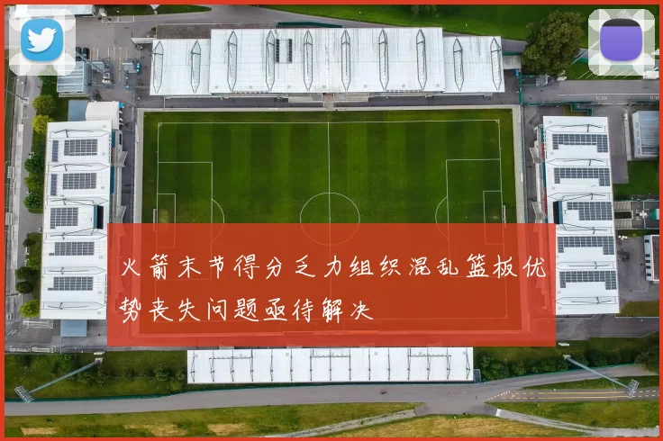 火箭末节得分乏力组织混乱篮板优势丧失问题亟待解决