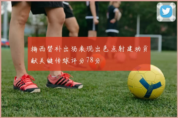 梅西替补出场表现出色点射建功贡献关键传球评分78分