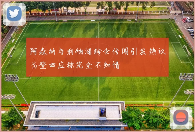 阿森纳与利物浦转会传闻引发热议戈登回应称完全不知情