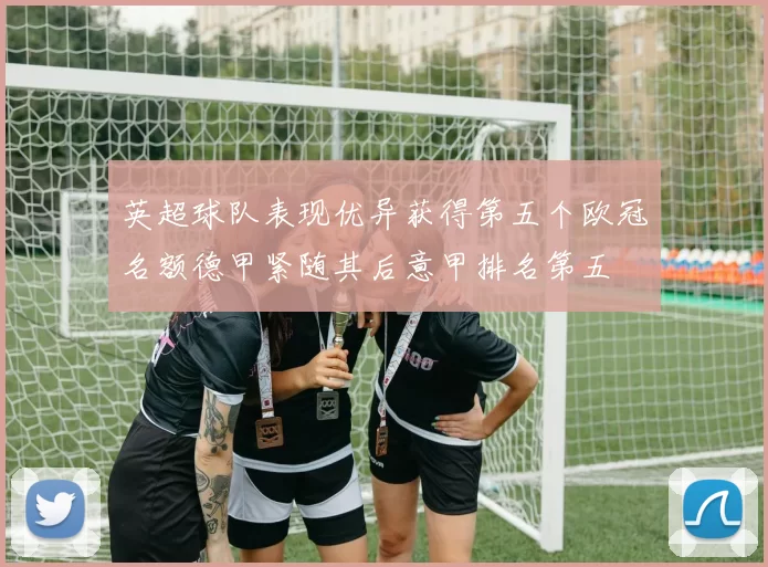 英超球队表现优异获得第五个欧冠名额德甲紧随其后意甲排名第五