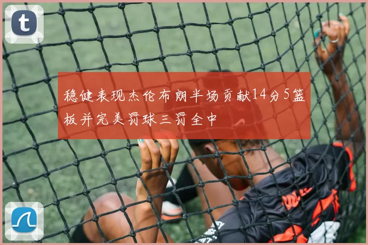 稳健表现杰伦布朗半场贡献14分5篮板并完美罚球三罚全中