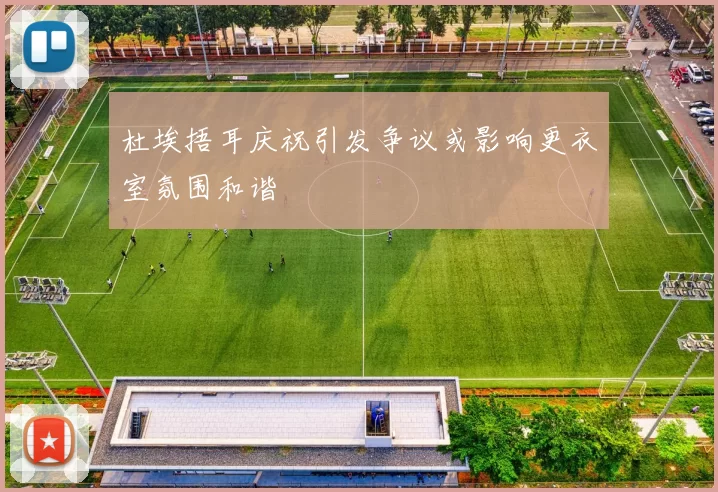 杜埃捂耳庆祝引发争议或影响更衣室氛围和谐