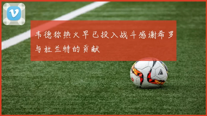 韦德称热火早已投入战斗感谢希罗与杜兰特的贡献