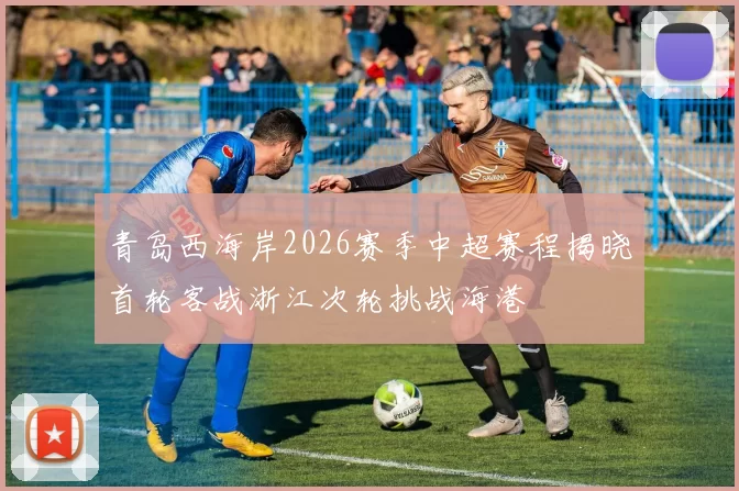 青岛西海岸2026赛季中超赛程揭晓首轮客战浙江次轮挑战海港