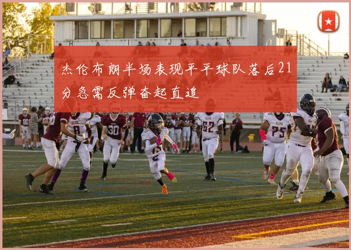 杰伦布朗半场表现平平球队落后21分急需反弹奋起直追