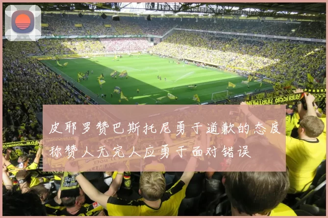 皮耶罗赞巴斯托尼勇于道歉的态度称赞人无完人应勇于面对错误