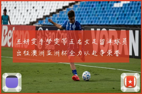 王妍雯李梦雯等五名女足留洋球员出征澳洲亚洲杯全力以赴争荣誉