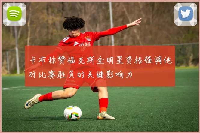卡布称赞福克斯全明星资格强调他对比赛胜负的关键影响力