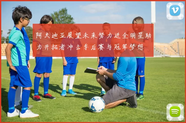 阿夫迪亚展望未来努力进全明星助力开拓者冲击季后赛与冠军梦想