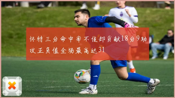 怀特三分命中率不佳却贡献18分9助攻正负值全场最高达31