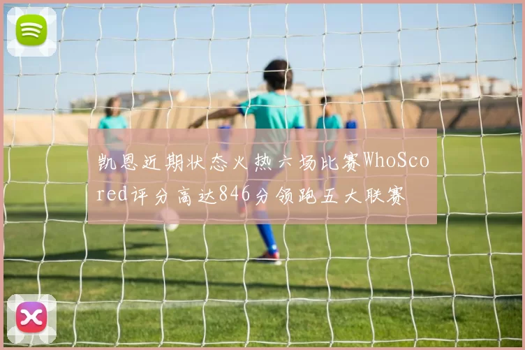 凯恩近期状态火热六场比赛WhoScored评分高达846分领跑五大联赛