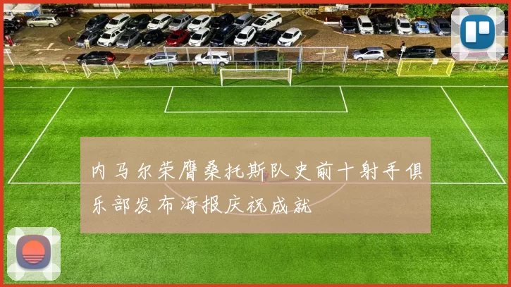内马尔荣膺桑托斯队史前十射手俱乐部发布海报庆祝成就