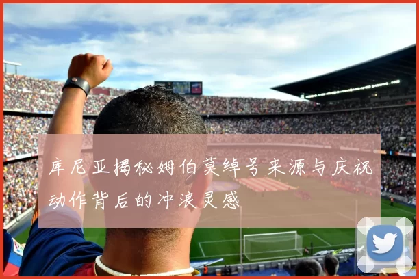 库尼亚揭秘姆伯莫绰号来源与庆祝动作背后的冲浪灵感