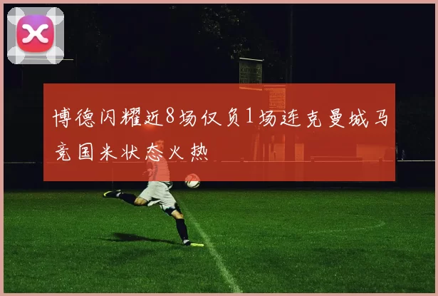 博德闪耀近8场仅负1场连克曼城马竞国米状态火热