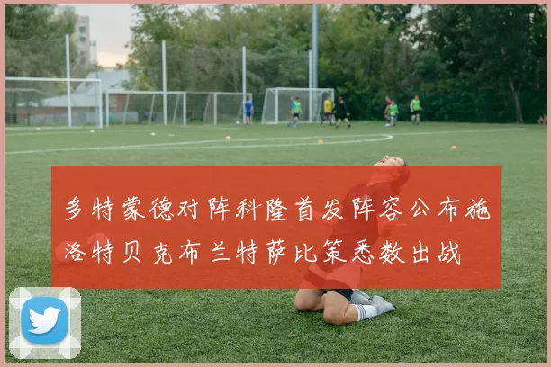 多特蒙德对阵科隆首发阵容公布施洛特贝克布兰特萨比策悉数出战